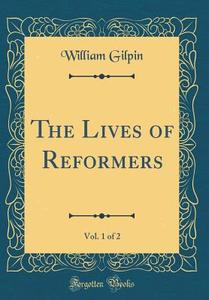 The Lives of Reformers, Vol. 1 of 2 (Classic Reprint) di William Gilpin edito da Forgotten Books