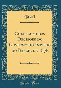 Colleccao Das Decisoes Do Governo Do Imperio Do Brazil de 1878 (Classic Reprint) di Brazil Brazil edito da Forgotten Books