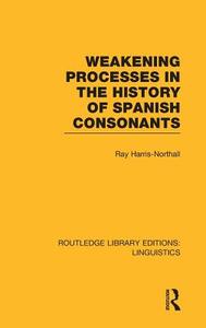 Weakening Processes in the History of Spanish Consonants (Rle Linguistics E: Indo-European Linguistics) di Ray Harris-Northall edito da ROUTLEDGE