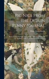 Pic Nics From The Dublin Penny Journal: Being A Selection From The Legends, Tales And Stories Of Ireland ... With Ten Characteristic Engravings di Philip Dixon Hardy edito da LEGARE STREET PR