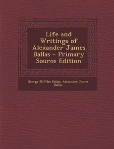 Life and Writings of Alexander James Dallas di George Mifflin Dallas, Alexander James Dallas edito da Nabu Press