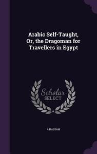 Arabic Self-taught, Or, The Dragoman For Travellers In Egypt di A Hassam edito da Palala Press