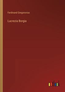 Lucrezia Borgia di Ferdinand Gregorovius edito da Outlook Verlag