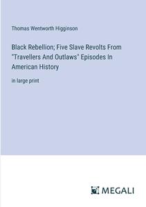 Black Rebellion; Five Slave Revolts From "Travellers And Outlaws" Episodes In American History di Thomas Wentworth Higginson edito da Megali Verlag