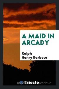 A Maid in Arcady di Ralph Henry Barbour edito da Trieste Publishing