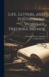 Life, Letters, and Posthumous Works of Fredrika Bremer di Fredrika Bremer, Charlotte Bremer Quiding edito da LEGARE STREET PR