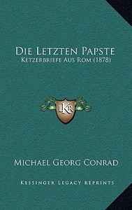 Die Letzten Papste: Ketzerbriefe Aus ROM (1878) di Michael Georg Conrad edito da Kessinger Publishing