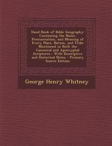 Hand-Book of Bible Geography: Containing the Name, Pronunciation, and Meaning of Every Place, Nation, and Tribe Mentioned in Both the Canonical and di George Henry Whitney edito da Nabu Press