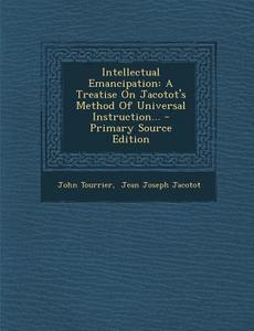 Intellectual Emancipation: A Treatise on Jacotot's Method of Universal Instruction... di John Tourrier edito da Nabu Press