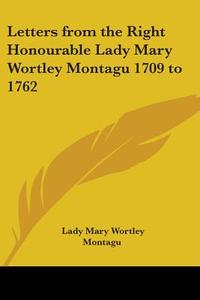 Letters From The Right Honourable Lady Mary Wortley Montagu 1709 To 1762 di Lady Mary Wortley Montagu edito da Kessinger Publishing Co