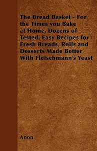 The Bread Basket - For the Times you Bake at Home, Dozens of Tested, Easy Recipes for Fresh Breads, Rolls and Desserts M di Anon edito da Grant Press