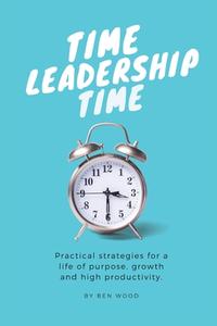 Time Leadership Time - Practical Strategies For A Life Of Purpose, Growth & High Productivity di Wood Ben Wood edito da Forest Fire Publishing