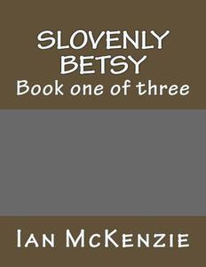 Slovenly Betsy: Book One of Three di Ian McKenzie edito da Createspace Independent Publishing Platform