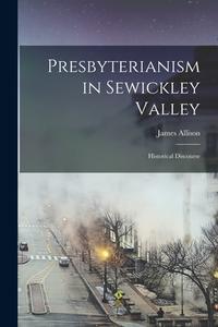 Presbyterianism in Sewickley Valley: Historical Discourse di James Allison edito da LEGARE STREET PR
