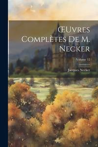 OEuvres Complètes De M. Necker; Volume 12 di Jacques Necker edito da Creative Media Partners, LLC