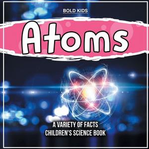 What Exactly Are Atoms? Learn More Inside This Children's Science Book di Bold Kids edito da Bold Kids