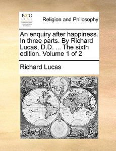 An Enquiry After Happiness. In Three Parts. By Richard Lucas, D.d. ... The Sixth Edition. Volume 1 Of 2 di Richard Lucas edito da Gale Ecco, Print Editions