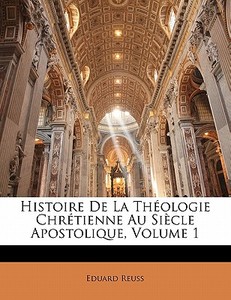 Histoire De La Théologie Chrétienne Au Siècle Apostolique, Volume 1 di Eduard Reuss edito da Nabu Press