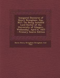 Inaugural Discourse of Henry Brougham, Esq., M.P.: On Being Installed Lord Rector of the University of Glasgow, Wednesday, April 6, 1825 - Primary Sou di Baron Henry Brougham Brougham and Vaux edito da Nabu Press