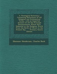 A Theological Dictionary: Containing Definitions of All Religious and Ecclesiastical Terms, with an Impartial Account of All the Principal Denom di Ebenezer Henderson, Charles Buck edito da Nabu Press