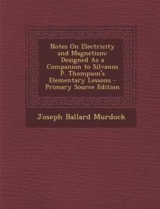 Notes on Electricity and Magnetism: Designed as a Companion to Silvanus P. Thompson's Elementary Lessons di Joseph Ballard Murdock edito da Nabu Press