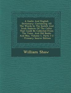 A   Gaelic and English Dictionary: Containing All the Words in the Scotch and Irish Dialects of the Celtic That Could Be Collected from the Voice, and di William Shaw edito da Nabu Press