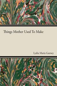 Things Mother Used to Make - A Collection of Old Time Recipes, Some Nearly One Hundred Years Old and Never Published Bef di Lydia Maria Gurney edito da Read Books
