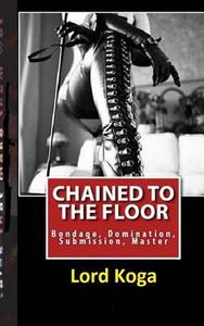 Chained to the Floor: A Tale of Female Seduction & Submission di Lord Koga edito da Createspace