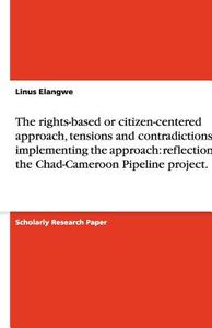 The Rights-Based or Citizen-Centered Approach, Tensions and Contradictions in Implementing the Approach: Reflections on the Chad-Cameroon Pipeline Pro di Linus Elangwe edito da Grin Verlag