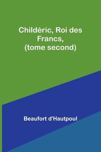 Childéric, Roi des Francs, (tome second) di Beaufort D'Hautpoul edito da Alpha Editions
