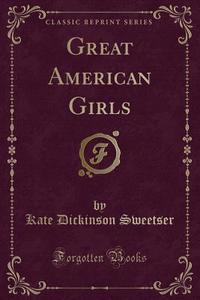 Sweetser, K: Great American Girls (Classic Reprint) edito da Forgotten Books