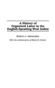 A History of Organized Labor in the English-Speaking West Indies di Robert Alexander edito da Praeger