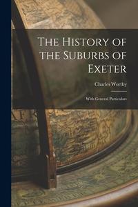 The History of the Suburbs of Exeter: With General Particulars di Charles Worthy edito da LEGARE STREET PR