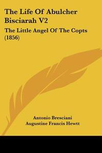 The Life of Abulcher Bisciarah V2: The Little Angel of the Copts (1856) di Antonio Bresciani edito da Kessinger Publishing