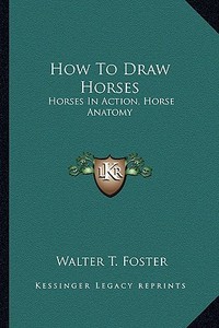 How to Draw Horses: Horses in Action, Horse Anatomy di Walter T. Foster edito da Kessinger Publishing