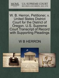 W. B. Herron, Petitioner, V. United States District Court For The District Of Oregon. U.s. Supreme Court Transcript Of Record With Supporting Pleading di W B Herron edito da Gale, U.s. Supreme Court Records