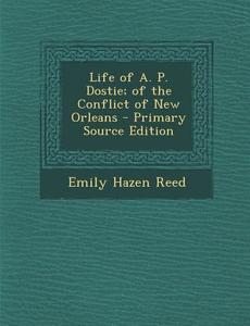Life of A. P. Dostie; Of the Conflict of New Orleans di Emily Hazen Reed edito da Nabu Press