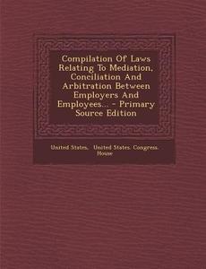 Compilation of Laws Relating to Mediation, Conciliation and Arbitration Between Employers and Employees... di United States edito da Nabu Press