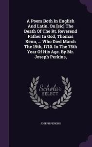 A Poem Both In English And Latin. On [sic] The Death Of The Rt. Reverend Father In God, Thomas Kenn, ... Who Died March The 19th, 1710. In The 75th Ye di Joseph Perkins edito da Palala Press