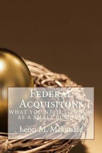 Federal Acquisitons: What You Need to Know as a Small Business di MR Leon M. McKenzie Jr edito da Createspace