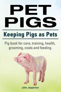 Pet Pigs. Keeping Pigs as Pets. Pig Book for Care, Training, Health, Grooming, Costs and Feeding. di John Jepperton edito da Imb Publishing