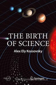 The Birth of Science di Alex Ely Kossovsky edito da Springer International Publishing