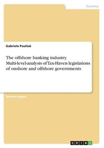The offshore banking industry. Multi-level-analysis of Tax-Haven legislations of onshore and offshore governments di Gabriele Pauliuk edito da GRIN Verlag