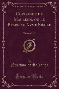 Corisande De Mauleon, Ou Le Bearn Au Xvme Siecle di Narcisse De Salvandy edito da Forgotten Books