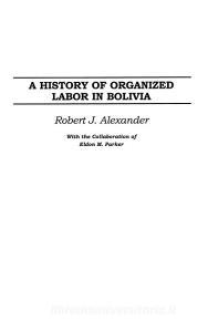 A History of Organized Labor in Bolivia di Robert Alexander edito da Praeger
