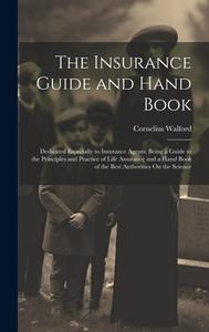 The Insurance Guide and Hand Book: Dedicated Especially to Insurance Agents; Being a Guide to the Principles and Practice of Life Assurance and a Hand di Cornelius Walford edito da LEGARE STREET PR