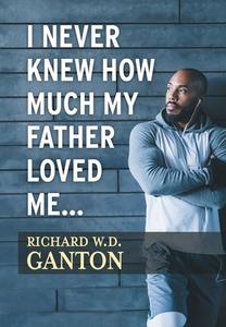 I Never Knew How Much My Father Loved Me... di Richard W. D. Ganton edito da FriesenPress