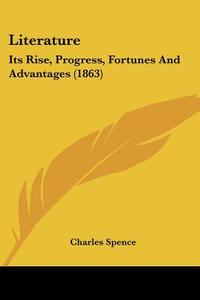 Literature: Its Rise, Progress, Fortunes and Advantages (1863) di Charles Spence edito da Kessinger Publishing