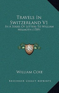 Travels in Switzerland V1: In a Series of Letters to William Melmoth (1789) in a Series of Letters to William Melmoth (1789) di William Coxe edito da Kessinger Publishing