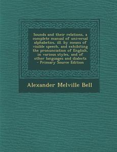 Sounds and Their Relations, a Complete Manual of Universal Alphabetics, Ill. by Means of Visible Speech, and Exhibiting the Pronunciation of English, di Alexander Melville Bell edito da Nabu Press